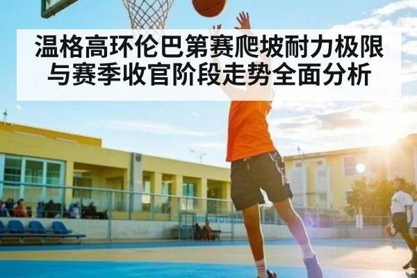 温格高环伦巴第赛爬坡耐力极限与赛季收官阶段走势全面分析