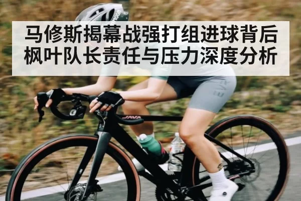 马修斯揭幕战强打组进球背后 枫叶队长责任与压力深度分析