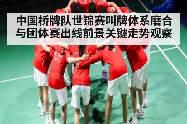 中国桥牌队世锦赛叫牌体系磨合与团体赛出线前景关键走势观察