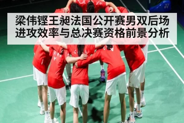 梁伟铿王昶法国公开赛男双后场进攻效率与总决赛资格前景分析