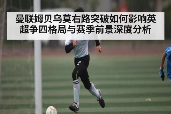 曼联姆贝乌莫右路突破如何影响英超争四格局与赛季前景深度分析