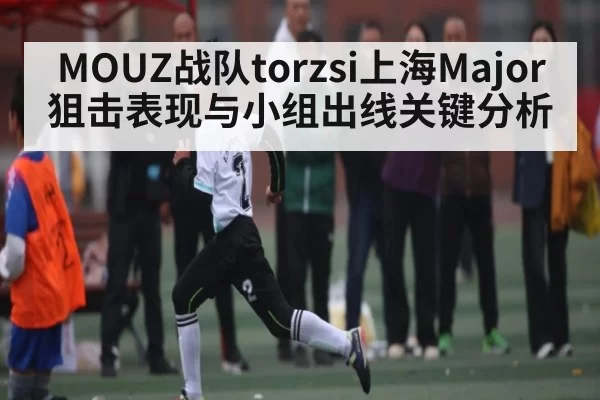 MOUZ战队torzsi上海Major狙击表现与小组出线关键分析