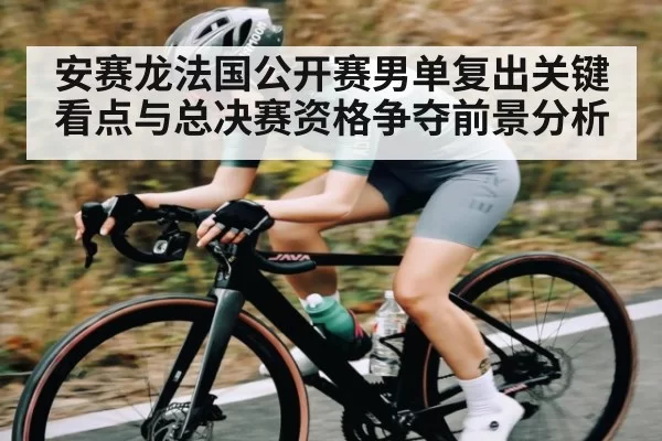 安赛龙法国公开赛男单复出关键看点与总决赛资格争夺前景分析